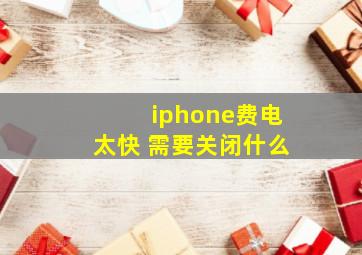 iphone费电太快 需要关闭什么